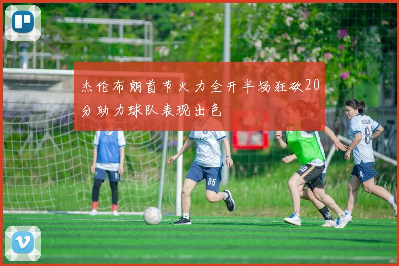 杰伦布朗首节火力全开半场狂砍20分助力球队表现出色