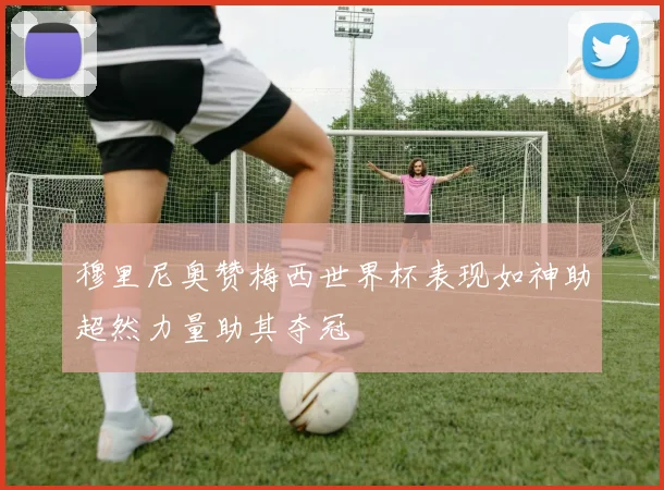 穆里尼奥赞梅西世界杯表现如神助超然力量助其夺冠