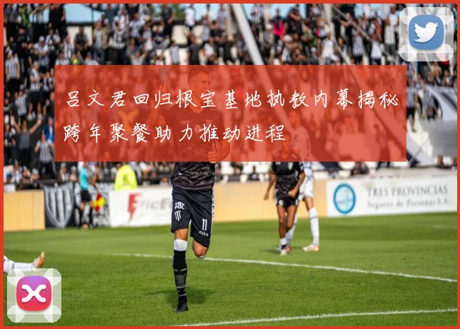 吕文君回归根宝基地执教内幕揭秘跨年聚餐助力推动进程