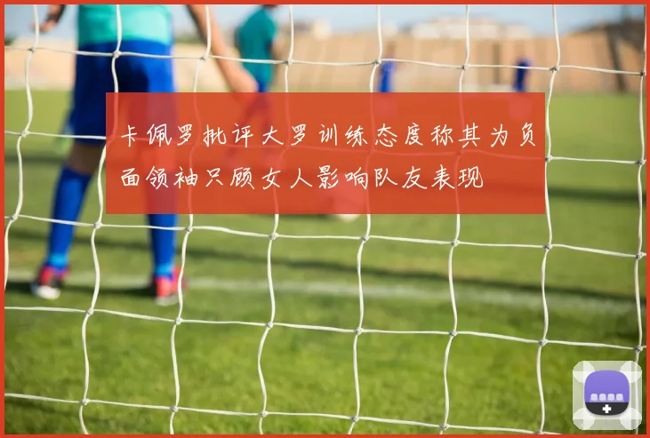 卡佩罗批评大罗训练态度称其为负面领袖只顾女人影响队友表现
