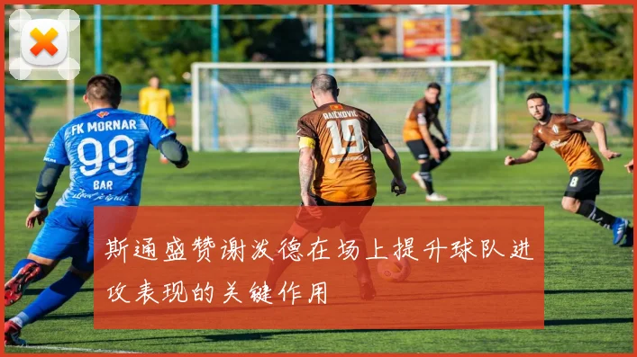 斯通盛赞谢泼德在场上提升球队进攻表现的关键作用