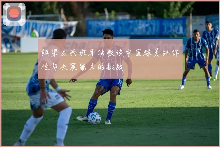 铜梁龙西班牙助教谈中国球员纪律性与决策能力的挑战