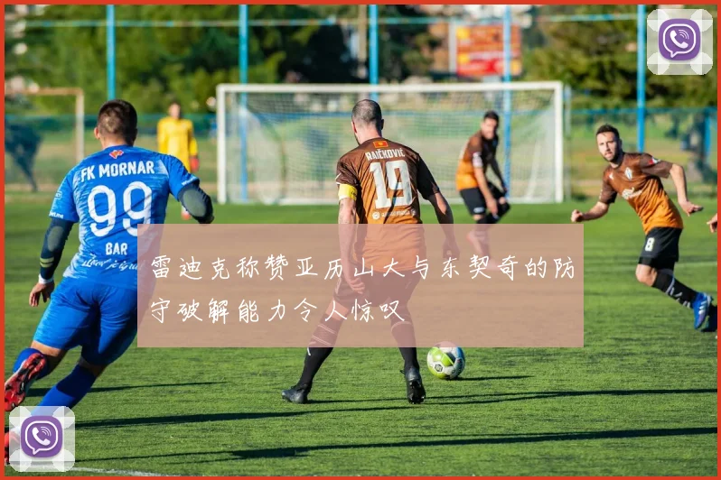 雷迪克称赞亚历山大与东契奇的防守破解能力令人惊叹