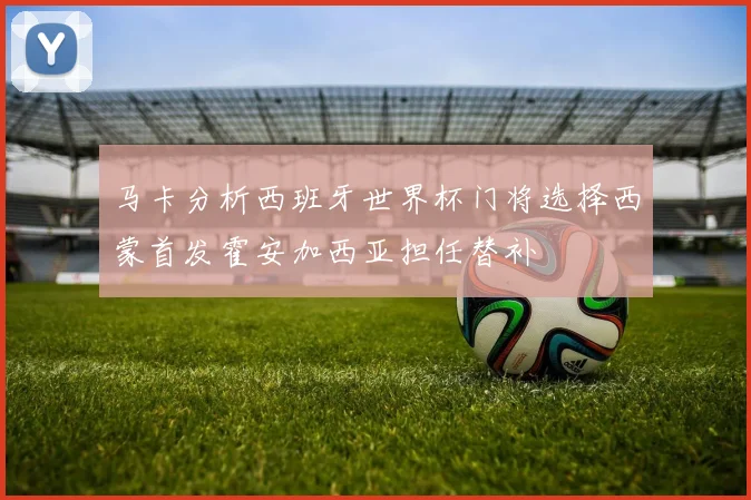 马卡分析西班牙世界杯门将选择西蒙首发霍安加西亚担任替补