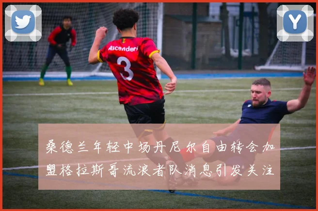 桑德兰年轻中场丹尼尔自由转会加盟格拉斯哥流浪者队消息引发关注