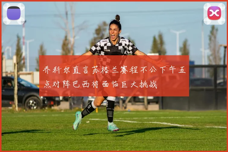 乔科尔直言苏格兰赛程不公下午五点对阵巴西将面临巨大挑战
