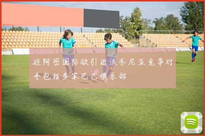 迈阿密国际欲引进沃齐尼亚竞争对手包括多家巴乙俱乐部