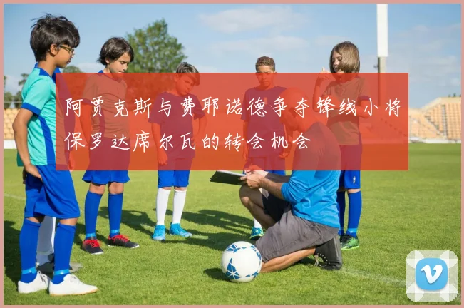 阿贾克斯与费耶诺德争夺锋线小将保罗达席尔瓦的转会机会