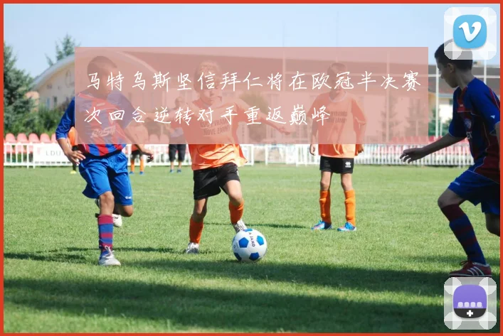 马特乌斯坚信拜仁将在欧冠半决赛次回合逆转对手重返巅峰