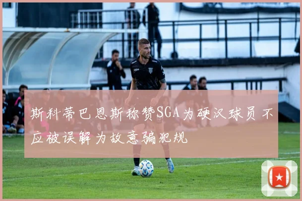 斯科蒂巴恩斯称赞SGA为硬汉球员不应被误解为故意骗犯规