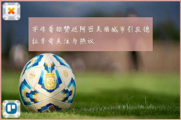 字母哥称赞迈阿密美丽城市引发德拉季奇关注与热议