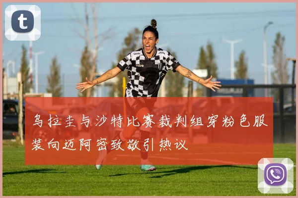 乌拉圭与沙特比赛裁判组穿粉色服装向迈阿密致敬引热议