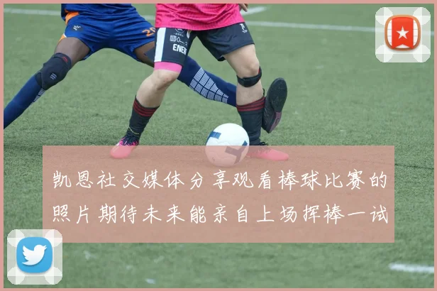 凯恩社交媒体分享观看棒球比赛的照片期待未来能亲自上场挥棒一试