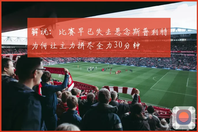 解说：比赛早已失去悬念斯普利特为何让主力拼尽全力30分钟