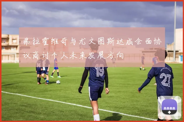 弗拉霍维奇与尤文图斯达成会面协议商讨个人未来发展方向