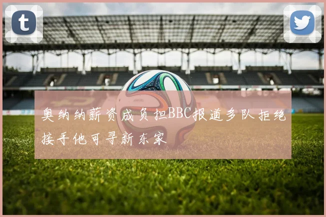 奥纳纳薪资成负担BBC报道多队拒绝接手他可寻新东家