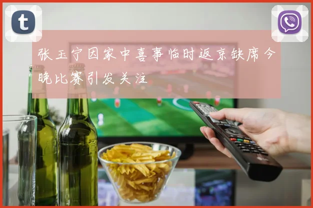 张玉宁因家中喜事临时返京缺席今晚比赛引发关注