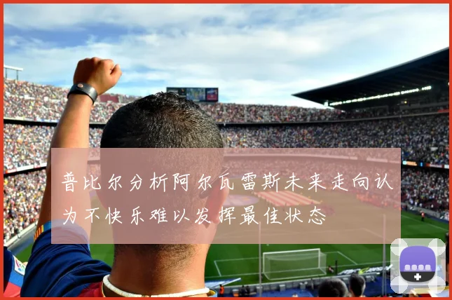 普比尔分析阿尔瓦雷斯未来走向认为不快乐难以发挥最佳状态