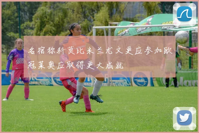 名宿称科莫比米兰尤文更应参加欧冠莱奥应取得更大成就