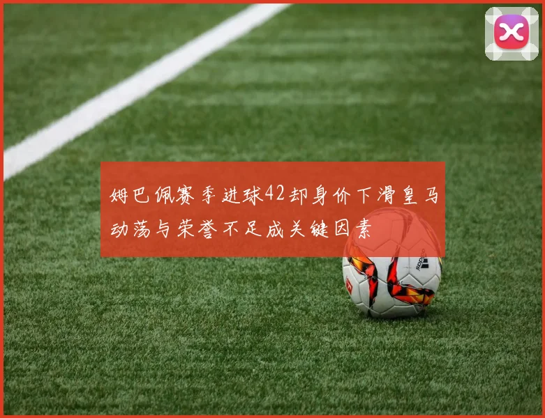 姆巴佩赛季进球42却身价下滑皇马动荡与荣誉不足成关键因素