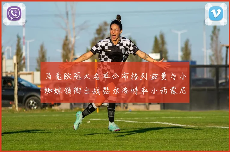 马竞欧冠大名单公布格列兹曼与小蜘蛛领衔出战瑟尔洛特和小西蒙尼在列
