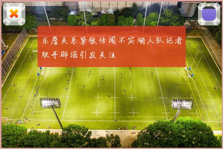 东詹关系紧张传闻不实湖人队记者联手辟谣引发关注