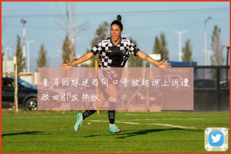 皇马因球迷恐同口号被起诉上诉遭驳回引发热议