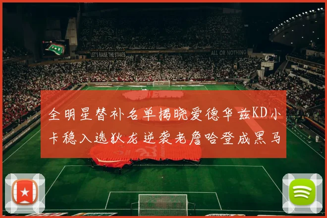 全明星替补名单揭晓爱德华兹KD小卡稳入选狄龙逆袭老詹哈登成黑马