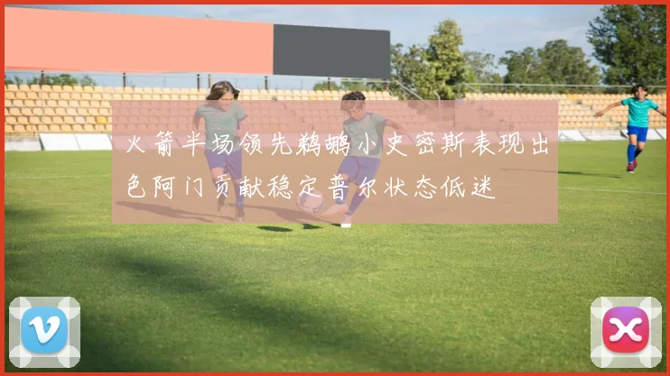 火箭半场领先鹈鹕小史密斯表现出色阿门贡献稳定普尔状态低迷