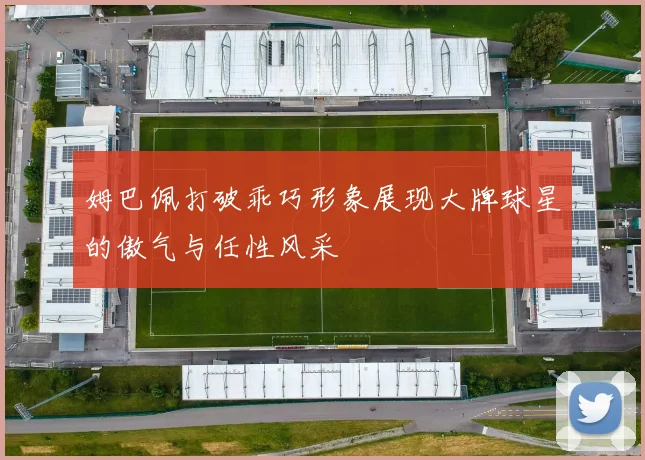 姆巴佩打破乖巧形象展现大牌球星的傲气与任性风采