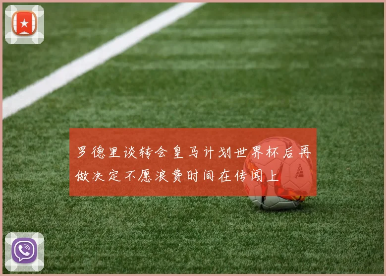 罗德里谈转会皇马计划世界杯后再做决定不愿浪费时间在传闻上
