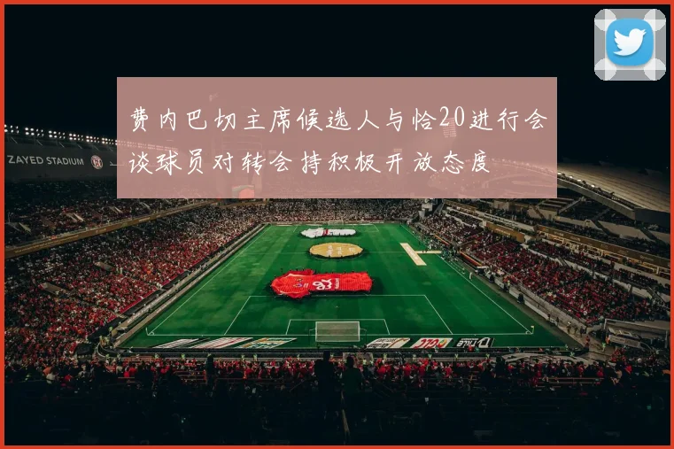 费内巴切主席候选人与恰20进行会谈球员对转会持积极开放态度
