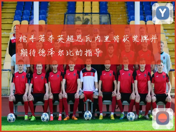 枪手若夺英超恩瓦内里将获奖牌并期待德泽尔比的指导