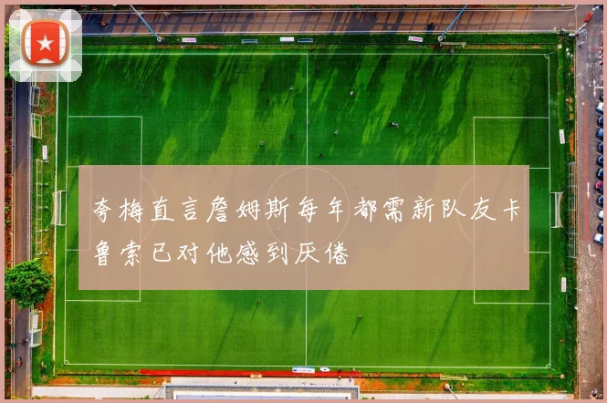 夸梅直言詹姆斯每年都需新队友卡鲁索已对他感到厌倦