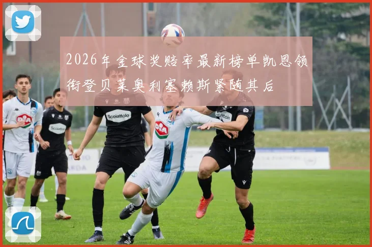 2026年金球奖赔率最新榜单凯恩领衔登贝莱奥利塞赖斯紧随其后