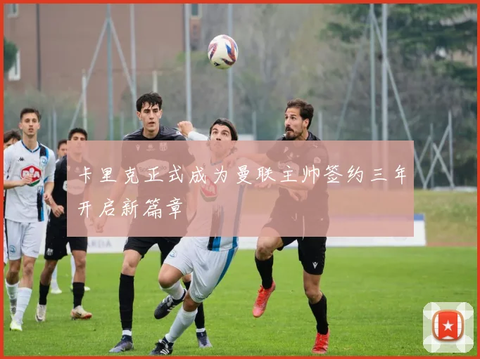 卡里克正式成为曼联主帅签约三年开启新篇章